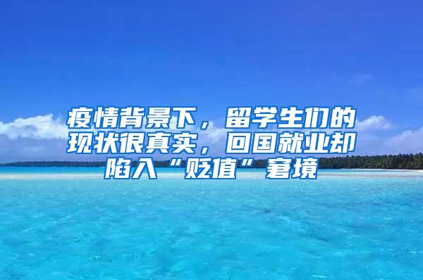 疫情背景下，留学生们的现状很真实，回国就业却陷入“贬值”窘境