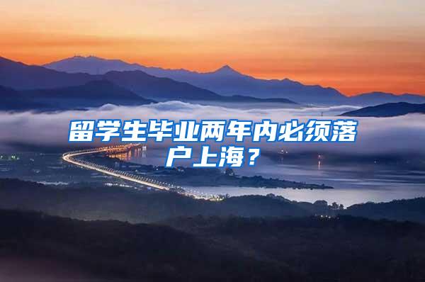留学生毕业两年内必须落户上海？