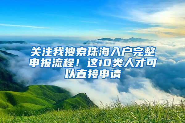 关注我搜索珠海入户完整申报流程！这10类人才可以直接申请