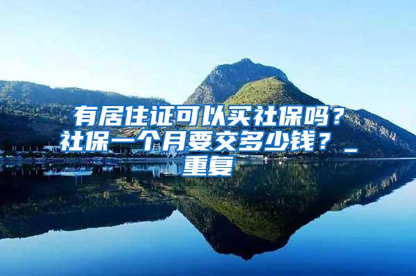 有居住证可以买社保吗？社保一个月要交多少钱？_重复