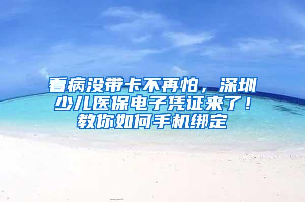 看病没带卡不再怕，深圳少儿医保电子凭证来了！教你如何手机绑定