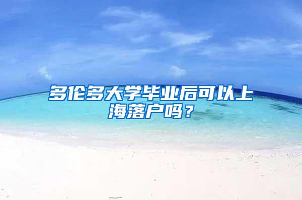 多伦多大学毕业后可以上海落户吗？