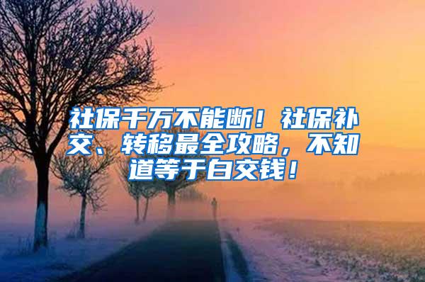 社保千万不能断！社保补交、转移最全攻略，不知道等于白交钱！