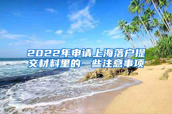 2022年申请上海落户提交材料里的一些注意事项