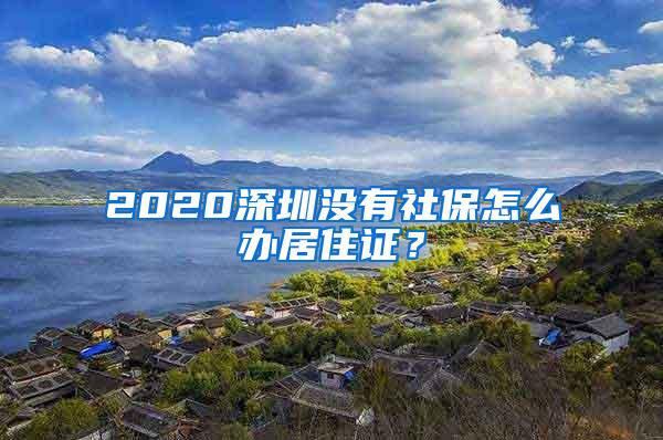 2020深圳没有社保怎么办居住证？