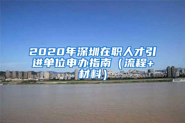 2020年深圳在职人才引进单位申办指南（流程+材料）