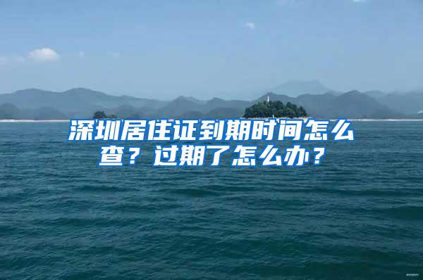 深圳居住证到期时间怎么查？过期了怎么办？
