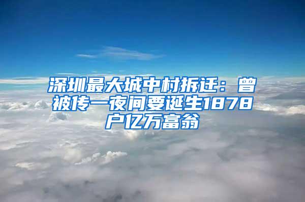 深圳最大城中村拆迁：曾被传一夜间要诞生1878户亿万富翁