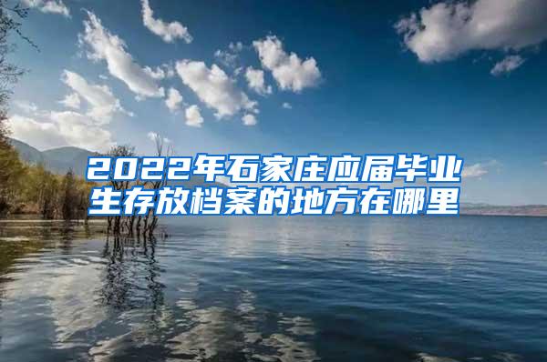 2022年石家庄应届毕业生存放档案的地方在哪里