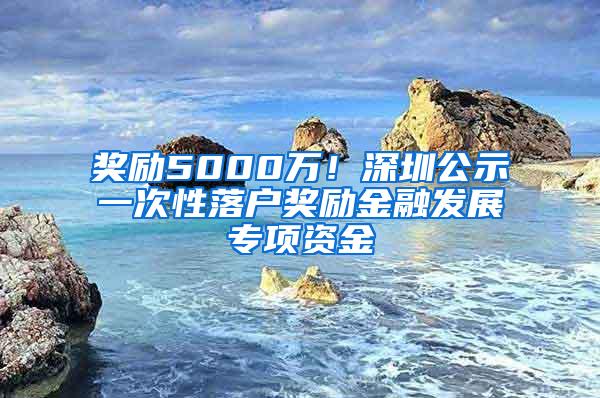 奖励5000万！深圳公示一次性落户奖励金融发展专项资金