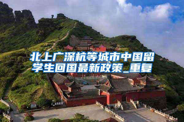 北上广深杭等城市中国留学生回国最新政策_重复