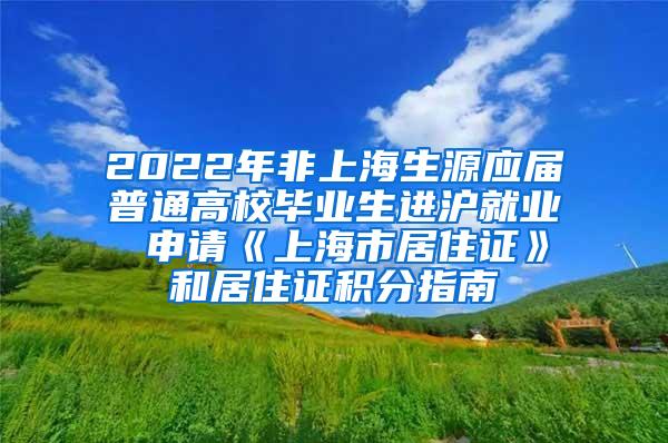 2022年非上海生源应届普通高校毕业生进沪就业 申请《上海市居住证》和居住证积分指南