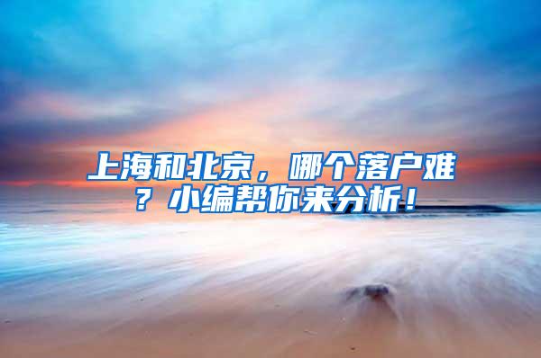 上海和北京，哪个落户难？小编帮你来分析！