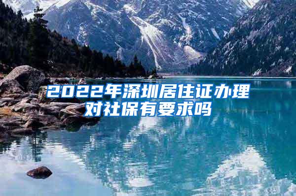 2022年深圳居住证办理对社保有要求吗