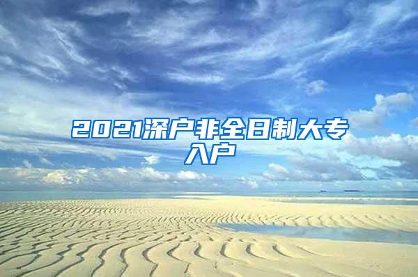 2021深户非全日制大专入户