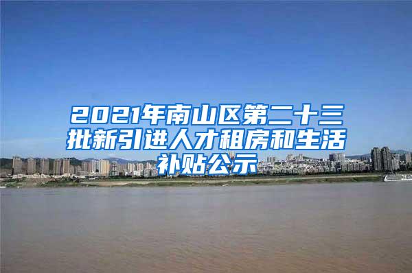 2021年南山区第二十三批新引进人才租房和生活补贴公示