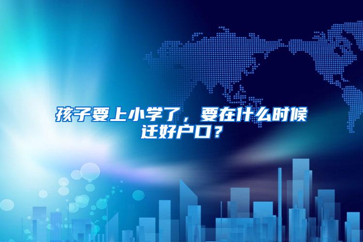 孩子要上小学了，要在什么时候迁好户口？