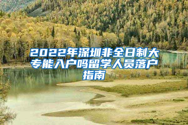 2022年深圳非全日制大专能入户吗留学人员落户指南