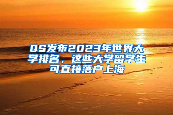 QS发布2023年世界大学排名，这些大学留学生可直接落户上海