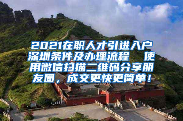 2021在职人才引进入户深圳条件及办理流程  使用微信扫描二维码分享朋友圈，成交更快更简单！