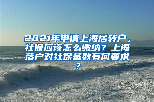 2021年申请上海居转户，社保应该怎么缴纳？上海落户对社保基数有何要求？