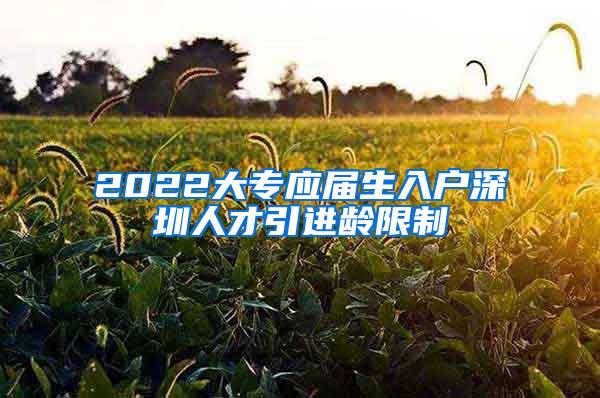 2022大专应届生入户深圳人才引进龄限制