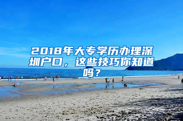 2018年大专学历办理深圳户口，这些技巧你知道吗？