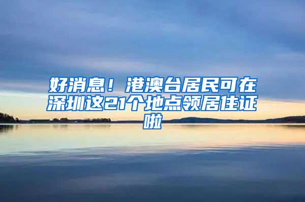 好消息！港澳台居民可在深圳这21个地点领居住证啦