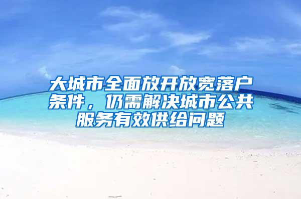 大城市全面放开放宽落户条件，仍需解决城市公共服务有效供给问题