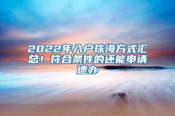 2022年入户珠海方式汇总！符合条件的还能申请速办