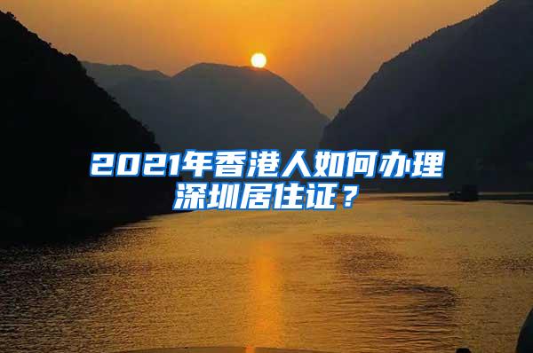 2021年香港人如何办理深圳居住证？