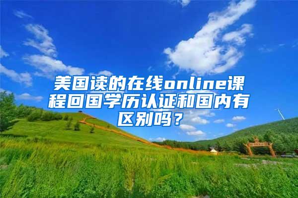 美国读的在线online课程回国学历认证和国内有区别吗？