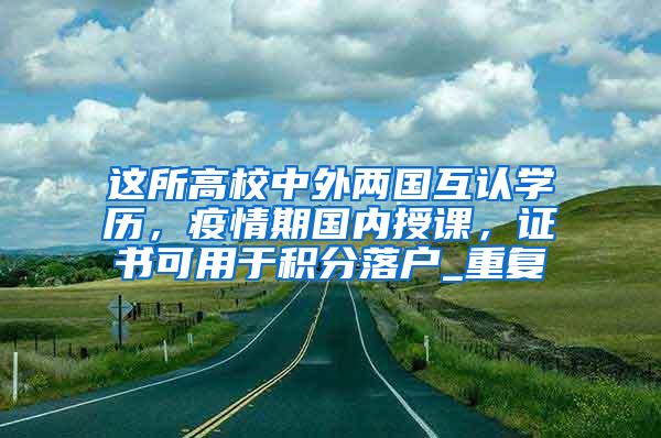 这所高校中外两国互认学历，疫情期国内授课，证书可用于积分落户_重复