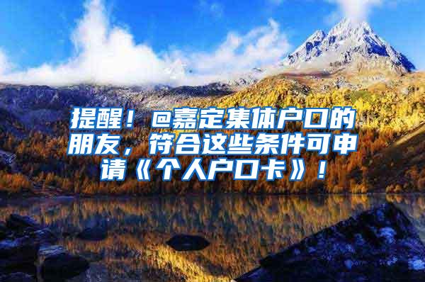 提醒！@嘉定集体户口的朋友，符合这些条件可申请《个人户口卡》！