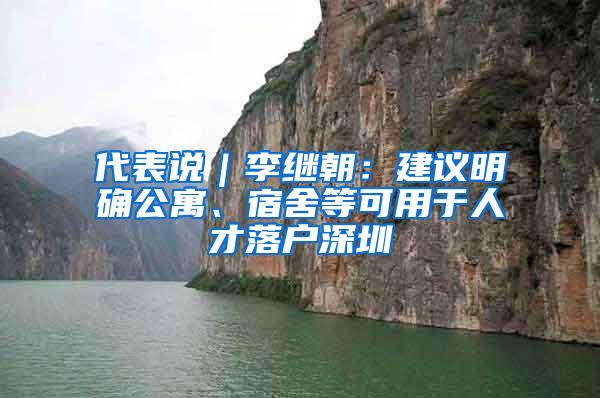 代表说｜李继朝：建议明确公寓、宿舍等可用于人才落户深圳