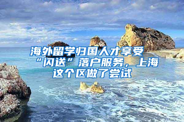 海外留学归国人才享受“闪送”落户服务，上海这个区做了尝试