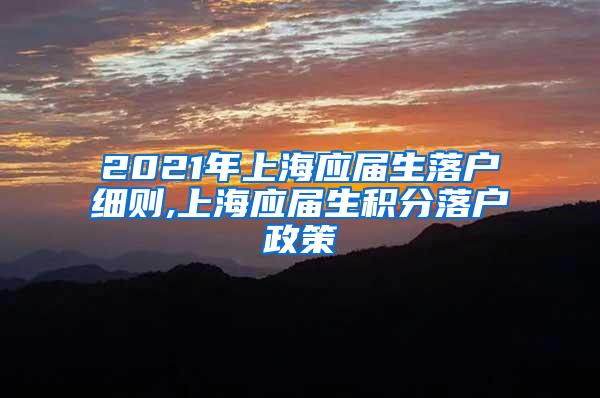 2021年上海应届生落户细则,上海应届生积分落户政策