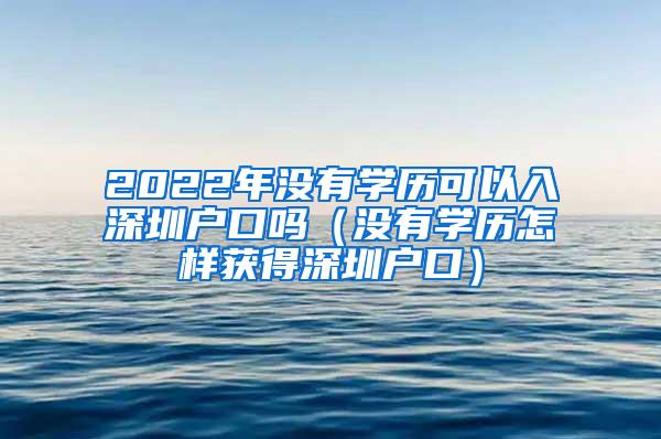 2022年没有学历可以入深圳户口吗（没有学历怎样获得深圳户口）