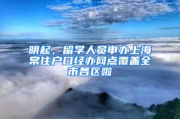 明起，留学人员申办上海常住户口经办网点覆盖全市各区啦