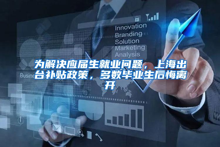 为解决应届生就业问题，上海出台补贴政策，多数毕业生后悔离开