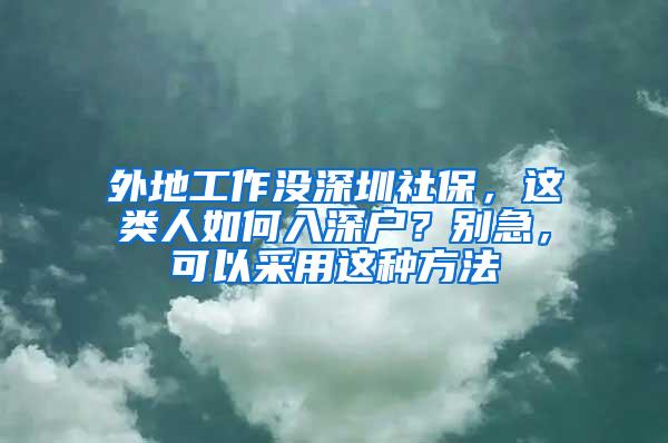 外地工作没深圳社保，这类人如何入深户？别急，可以采用这种方法