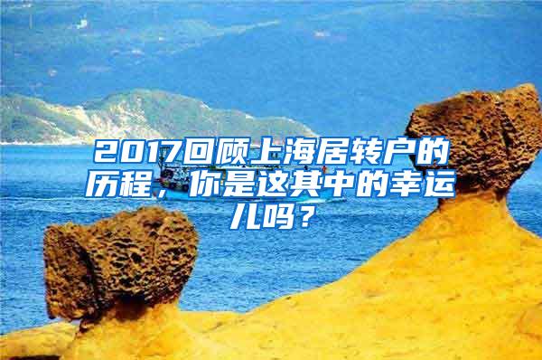 2017回顾上海居转户的历程，你是这其中的幸运儿吗？