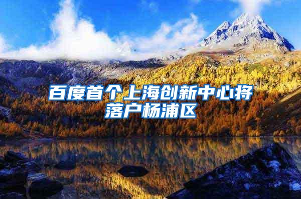 百度首个上海创新中心将落户杨浦区