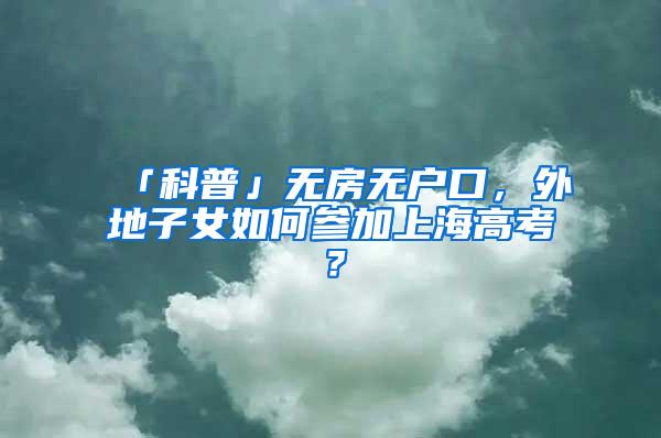 「科普」无房无户口，外地子女如何参加上海高考？