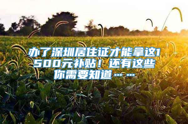 办了深圳居住证才能拿这1500元补贴！还有这些你需要知道……