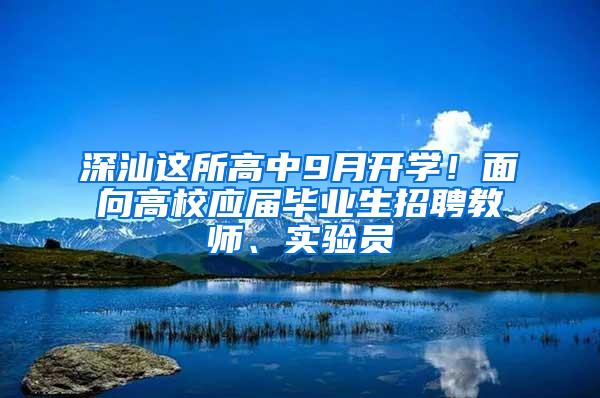 深汕这所高中9月开学！面向高校应届毕业生招聘教师、实验员