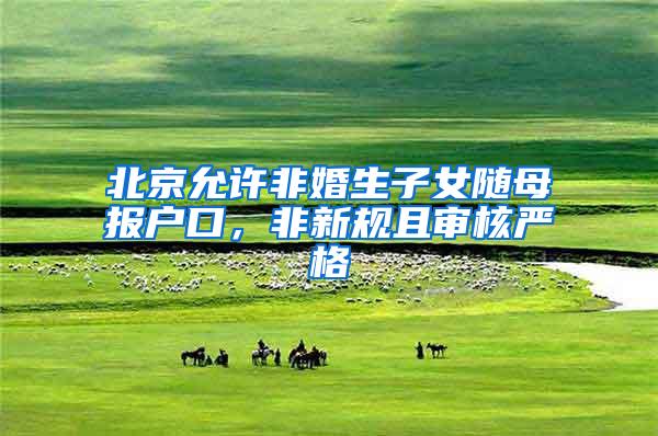 北京允许非婚生子女随母报户口，非新规且审核严格
