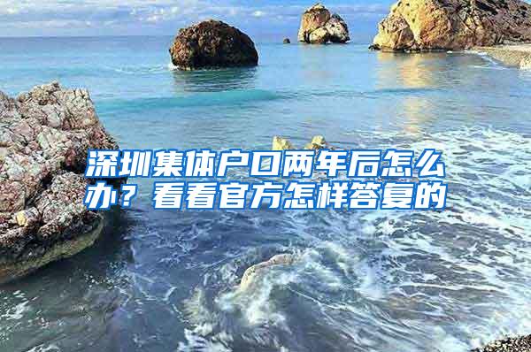深圳集体户口两年后怎么办？看看官方怎样答复的