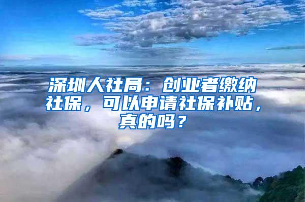 深圳人社局：创业者缴纳社保，可以申请社保补贴，真的吗？