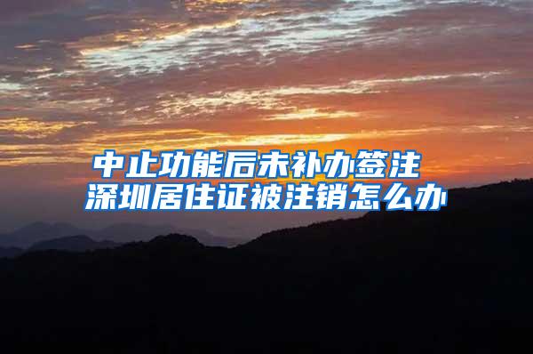 中止功能后未补办签注 深圳居住证被注销怎么办